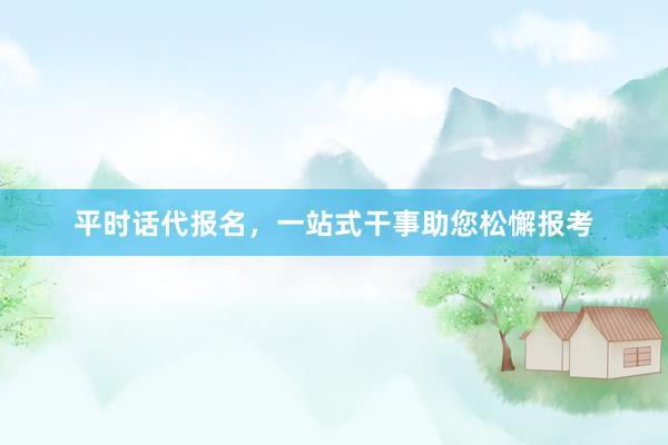 平时话代报名，一站式干事助您松懈报考
