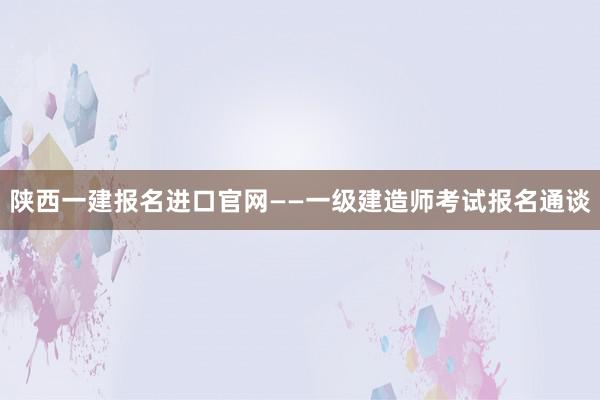 陕西一建报名进口官网——一级建造师考试报名通谈