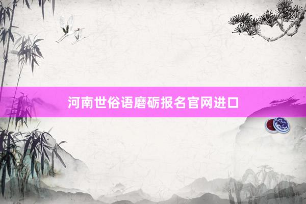 河南世俗语磨砺报名官网进口