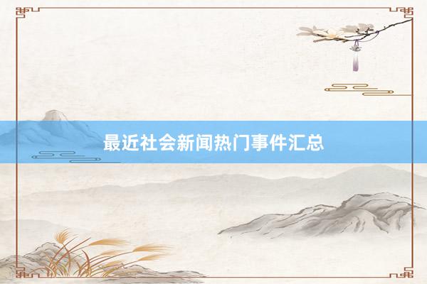 最近社会新闻热门事件汇总