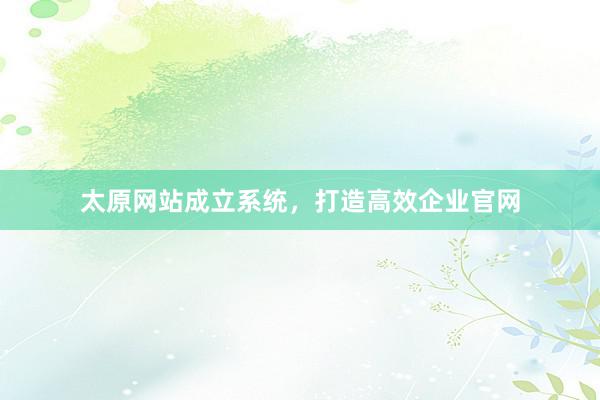 太原网站成立系统，打造高效企业官网