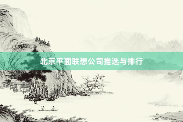北京平面联想公司推选与排行
