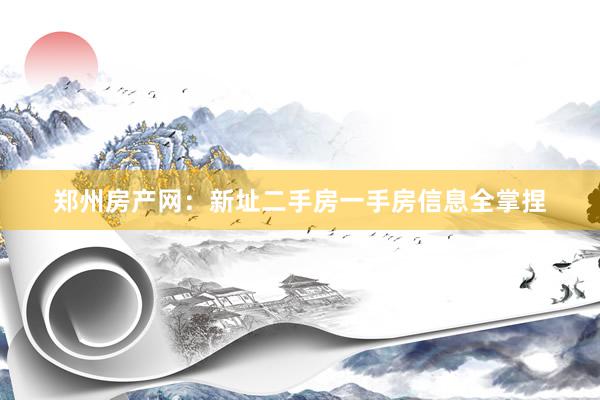 郑州房产网：新址二手房一手房信息全掌捏
