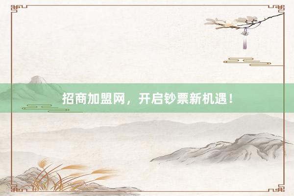 招商加盟网，开启钞票新机遇！