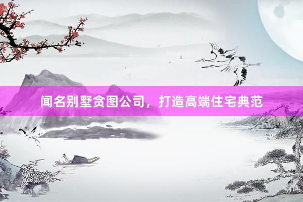 闻名别墅贪图公司，打造高端住宅典范