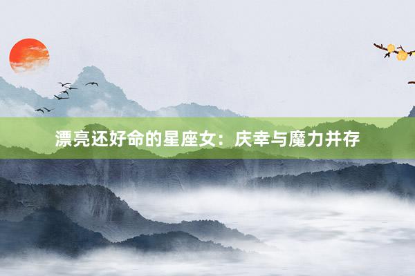 漂亮还好命的星座女：庆幸与魔力并存