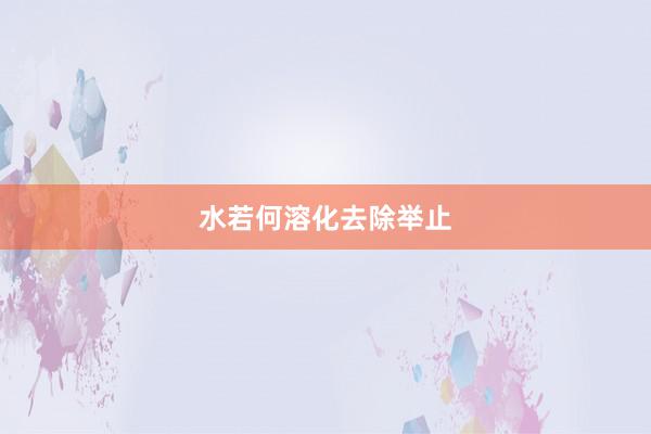水若何溶化去除举止