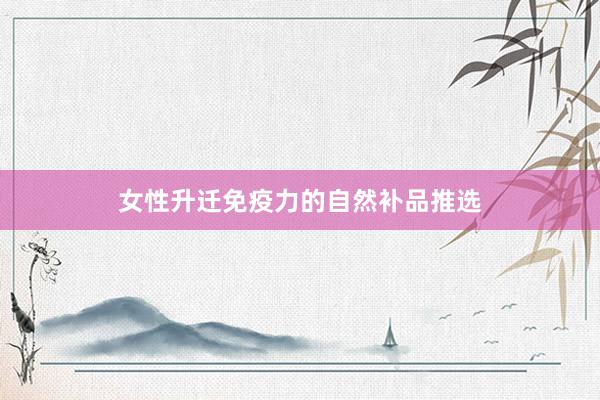 女性升迁免疫力的自然补品推选
