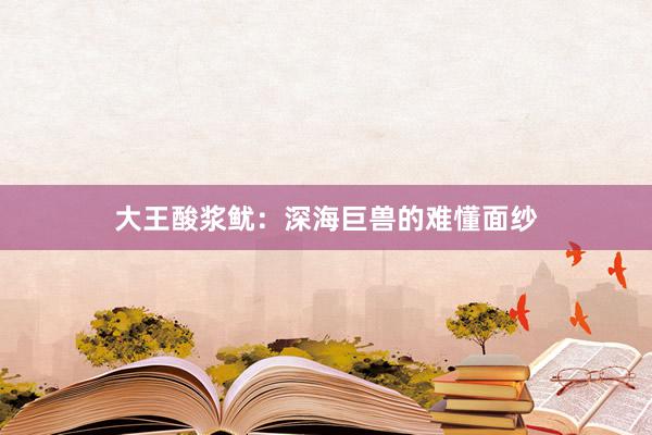 大王酸浆鱿：深海巨兽的难懂面纱