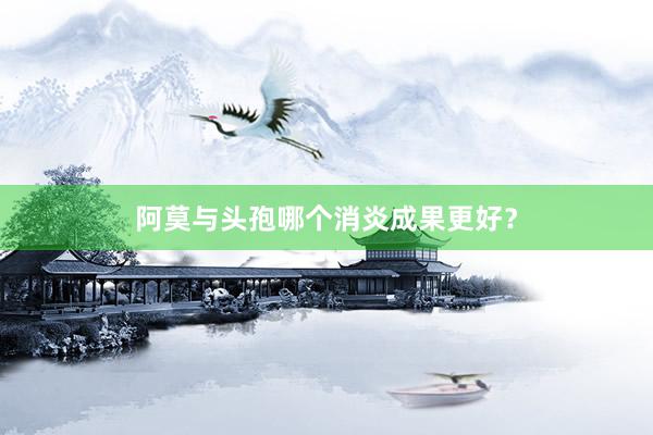 阿莫与头孢哪个消炎成果更好？
