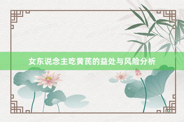 女东说念主吃黄芪的益处与风险分析