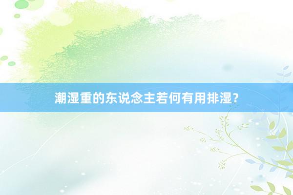 潮湿重的东说念主若何有用排湿?